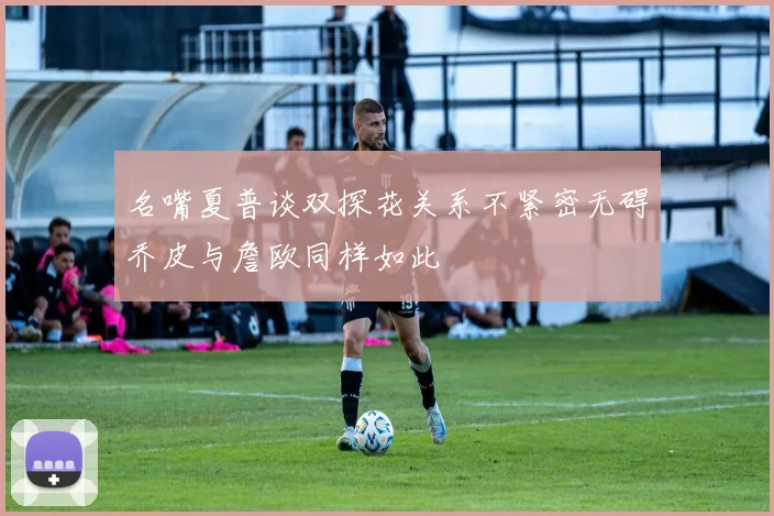 名嘴夏普谈双探花关系不紧密无碍乔皮与詹欧同样如此