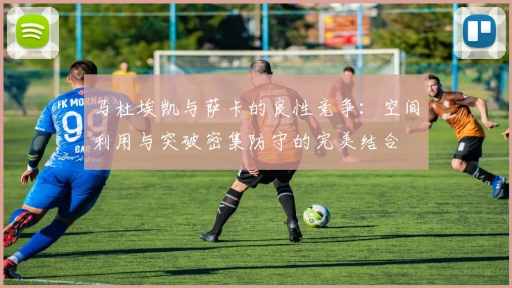 马杜埃凯与萨卡的良性竞争：空间利用与突破密集防守的完美结合