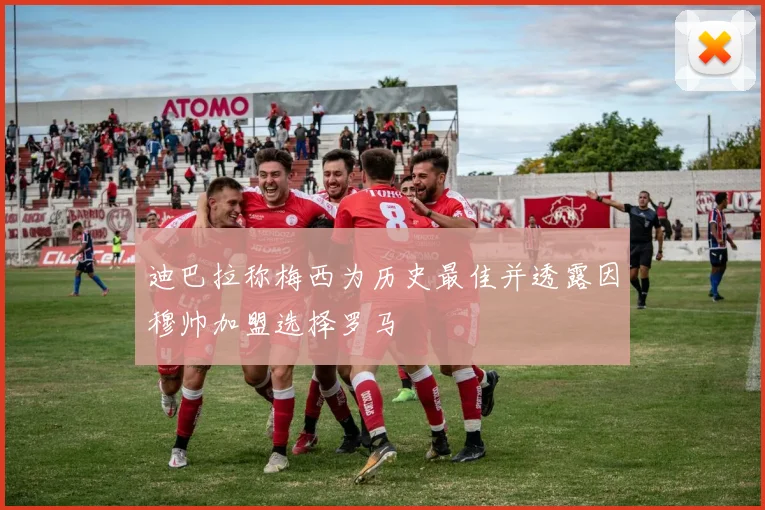 迪巴拉称梅西为历史最佳并透露因穆帅加盟选择罗马