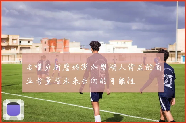 名嘴分析詹姆斯加盟湖人背后的商业考量与未来去向的可能性