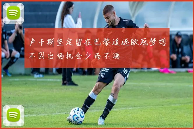 卢卡斯坚定留在巴黎追逐欧冠梦想不因出场机会少而不满