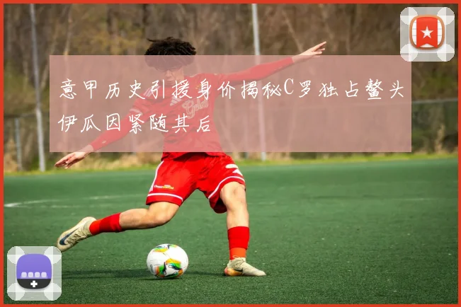 意甲历史引援身价揭秘C罗独占鳌头伊瓜因紧随其后