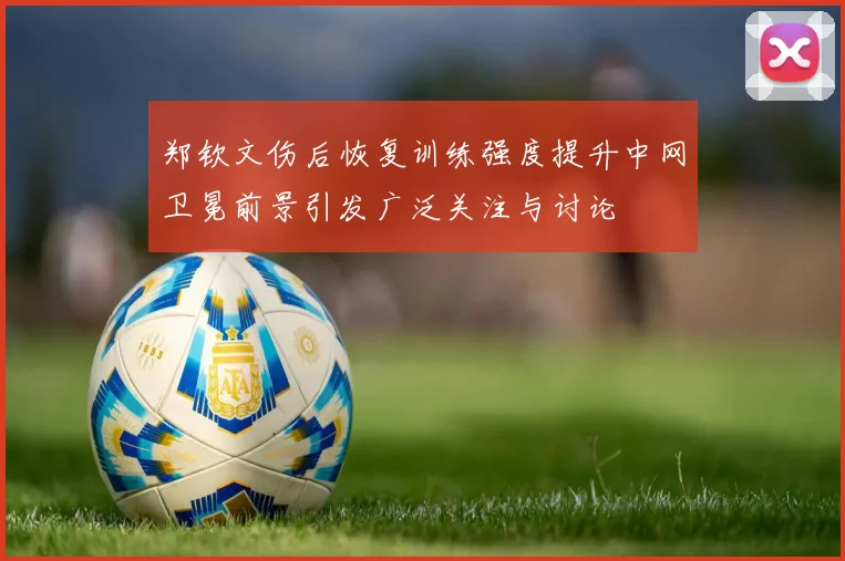 郑钦文伤后恢复训练强度提升中网卫冕前景引发广泛关注与讨论