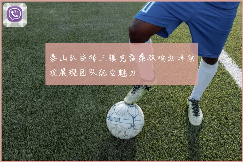 泰山队逆转三镇克雷桑双响刘洋助攻展现团队配合魅力