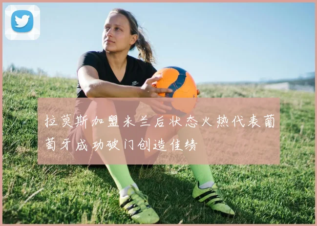 拉莫斯加盟米兰后状态火热代表葡萄牙成功破门创造佳绩