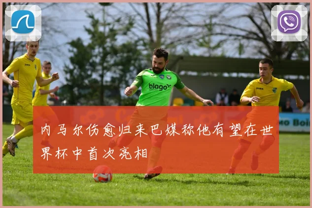 内马尔伤愈归来巴媒称他有望在世界杯中首次亮相
