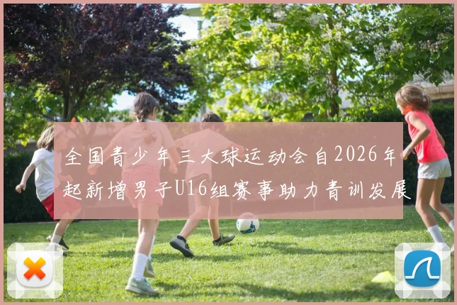 全国青少年三大球运动会自2026年起新增男子U16组赛事助力青训发展