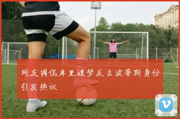 网友调侃库里追梦反击波蒂斯身份引发热议