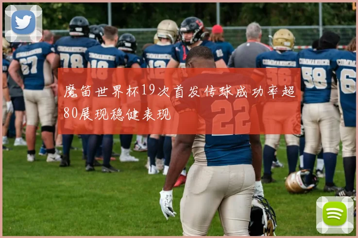 魔笛世界杯19次首发传球成功率超80展现稳健表现