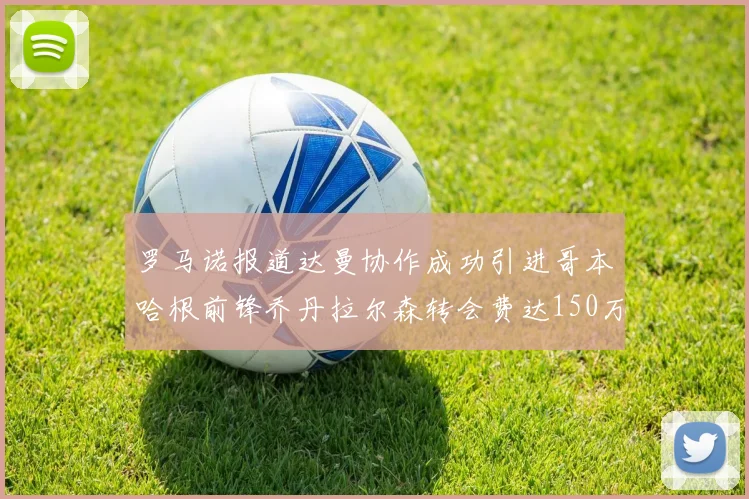 罗马诺报道达曼协作成功引进哥本哈根前锋乔丹拉尔森转会费达150万美元