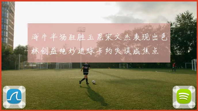海牛半场狂胜玉昆宋文杰表现出色林创益绝妙进球卡约失误成焦点