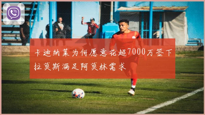 卡迪纳莱为何愿意花超7000万签下拉莫斯满足阿莫林需求