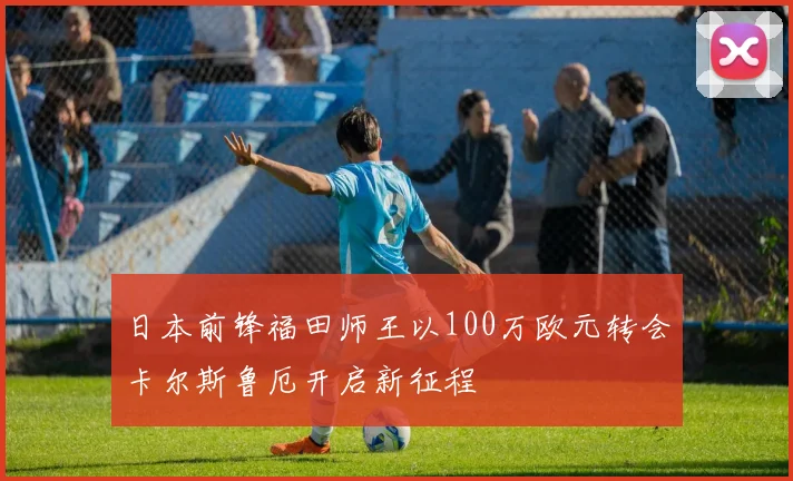 日本前锋福田师王以100万欧元转会卡尔斯鲁厄开启新征程