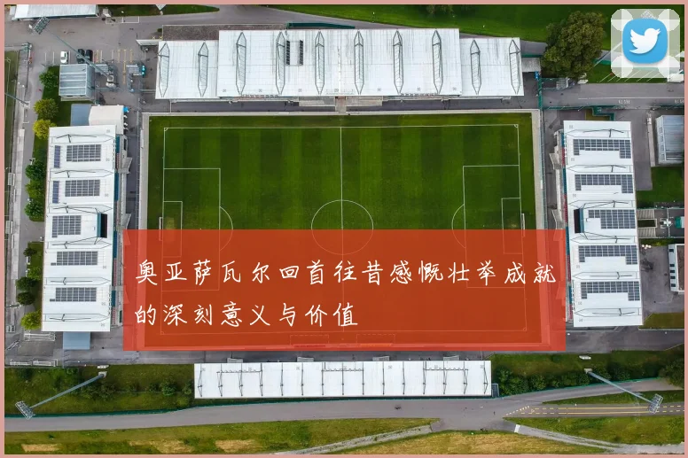 奥亚萨瓦尔回首往昔感慨壮举成就的深刻意义与价值