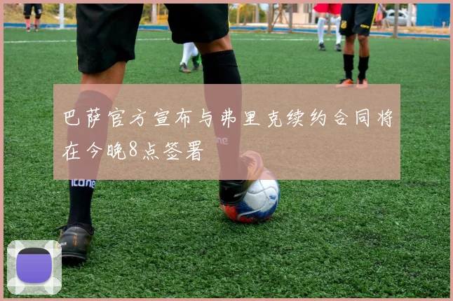 巴萨官方宣布与弗里克续约合同将在今晚8点签署