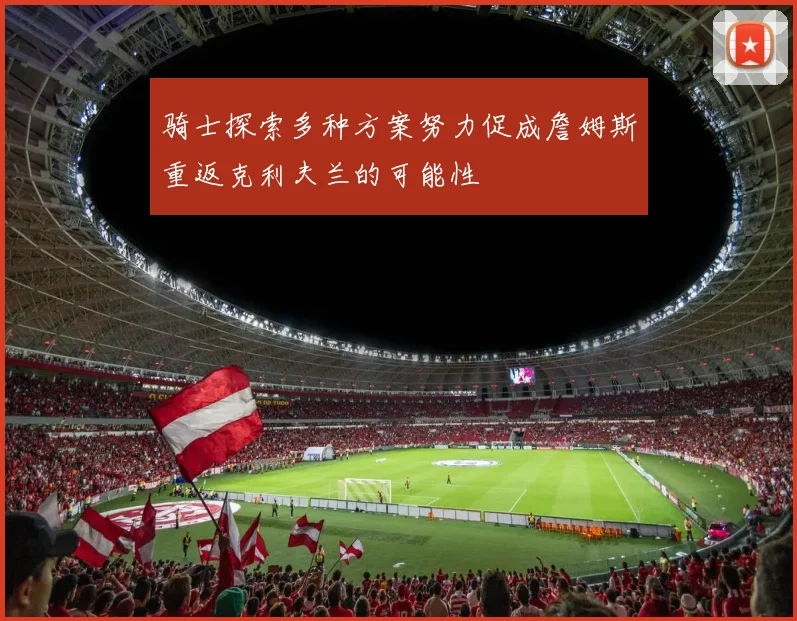 骑士探索多种方案努力促成詹姆斯重返克利夫兰的可能性