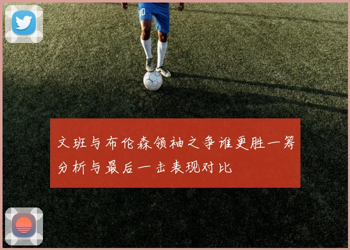 文班与布伦森领袖之争谁更胜一筹分析与最后一击表现对比