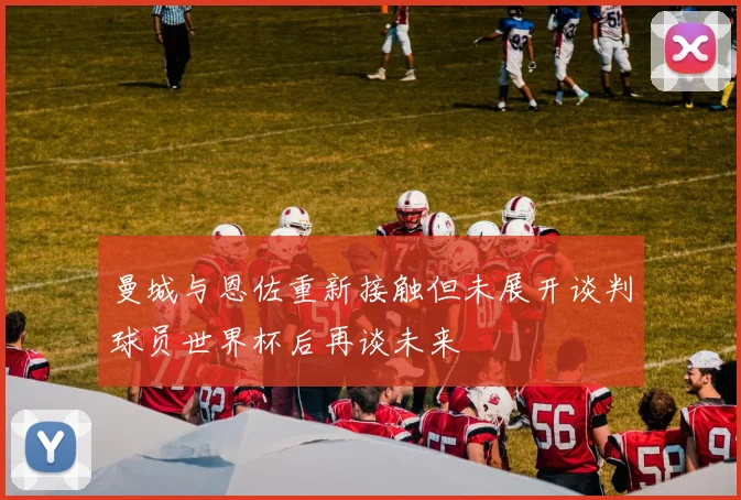 曼城与恩佐重新接触但未展开谈判球员世界杯后再谈未来