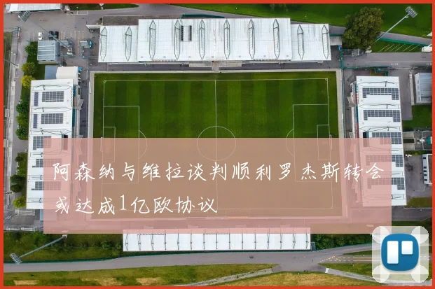 阿森纳与维拉谈判顺利罗杰斯转会或达成1亿欧协议