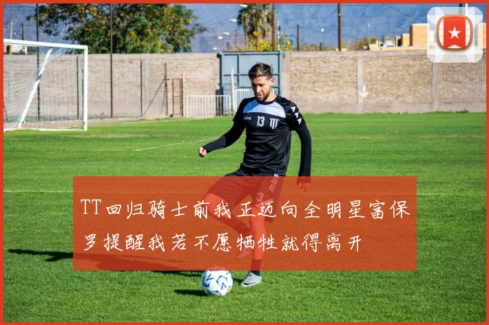 TT回归骑士前我正迈向全明星富保罗提醒我若不愿牺牲就得离开