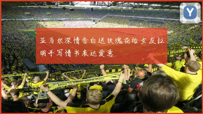 亚马尔深情告白送玫瑰花给女友拉明手写情书表达爱意