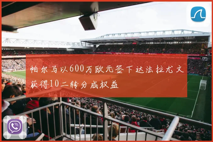 帕尔马以600万欧元签下达法拉尤文获得10二转分成权益