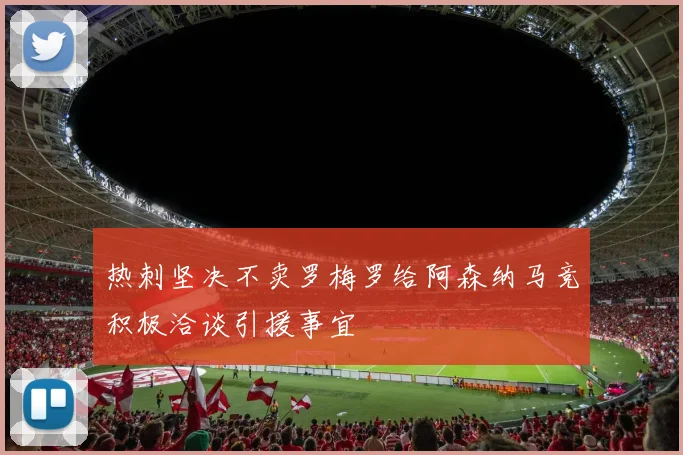 热刺坚决不卖罗梅罗给阿森纳马竞积极洽谈引援事宜