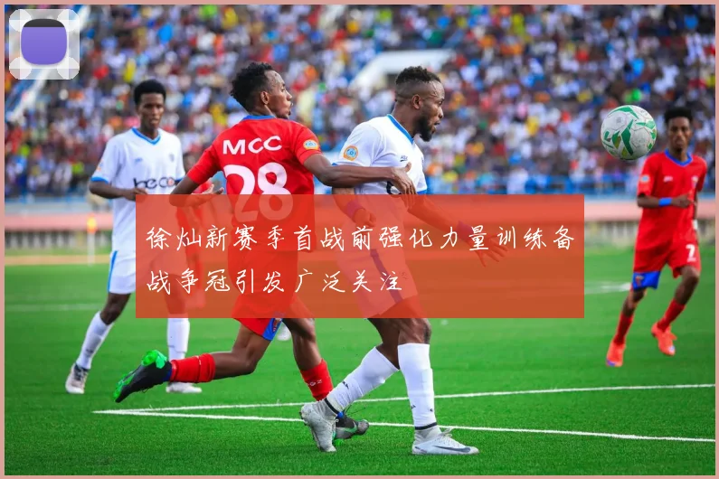 徐灿新赛季首战前强化力量训练备战争冠引发广泛关注